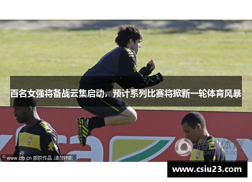 百名女强将备战云集启动，预计系列比赛将掀新一轮体育风暴